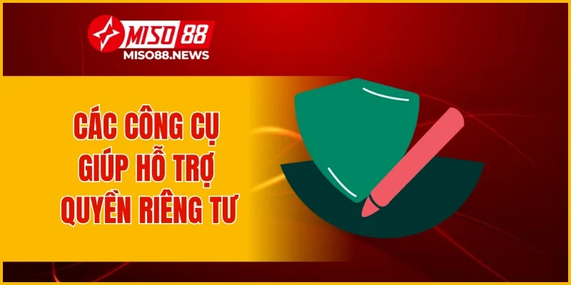 Các công cụ giúp hỗ trợ quyền riêng tư