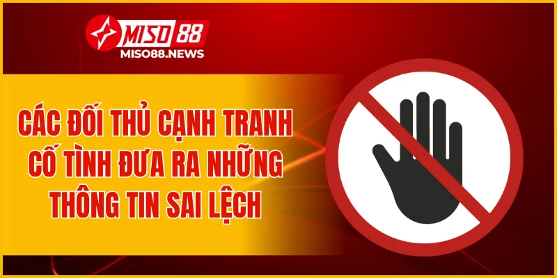 Các đối thủ cạnh tranh cố tình đưa ra những thông tin sai lệch
