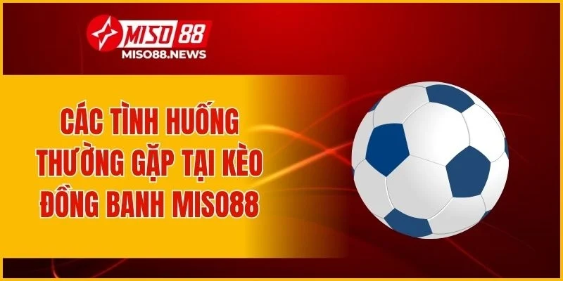 Các tình huống thường gặp tại kèo đồng banh Miso88