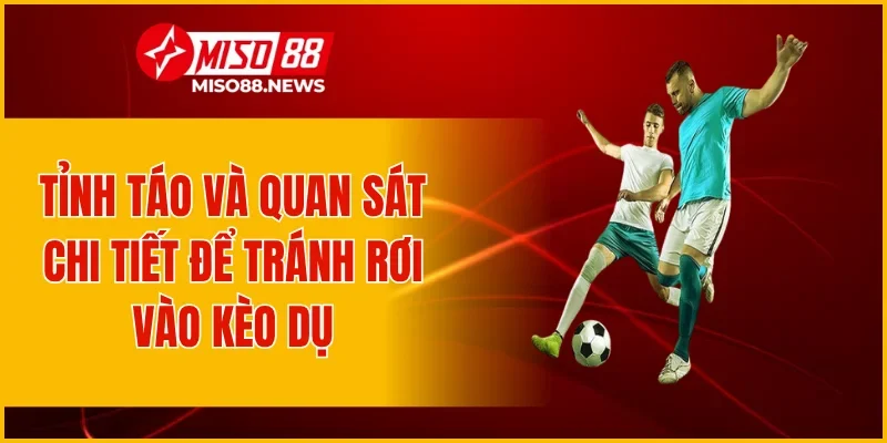 Tỉnh táo và quan sát chi tiết để tránh rơi vào kèo dụ