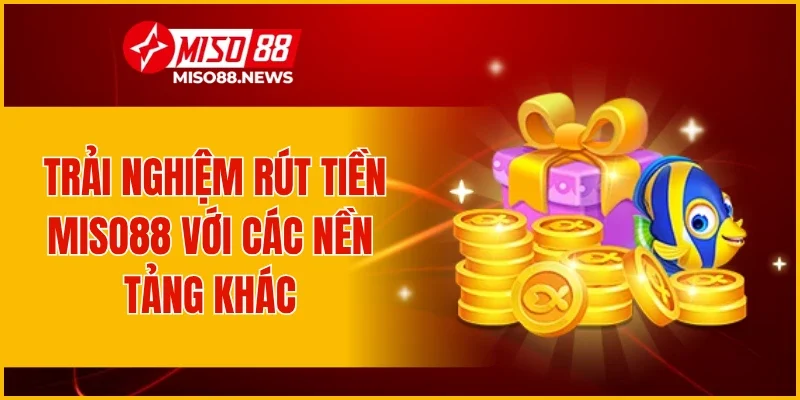 Trải nghiệm rút tiền Miso88 với các nền tảng khác